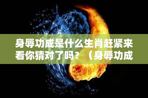 身辱功成是什么生肖赶紧来看你猜对了吗？（身辱功成是什么意思）