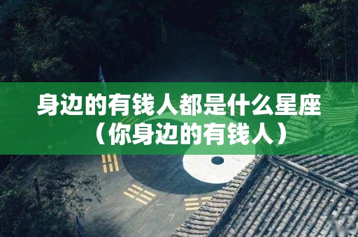 身边的有钱人都是什么星座（你身边的有钱人）