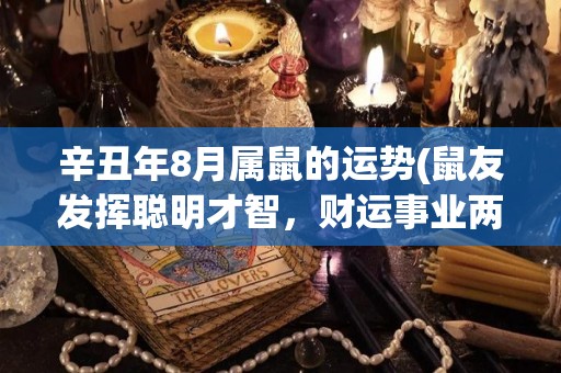 辛丑年8月属鼠的运势(鼠友发挥聪明才智，财运事业两得意)