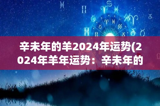 辛未年的羊2024年运势(2024年羊年运势：辛未年的未来发展展望)