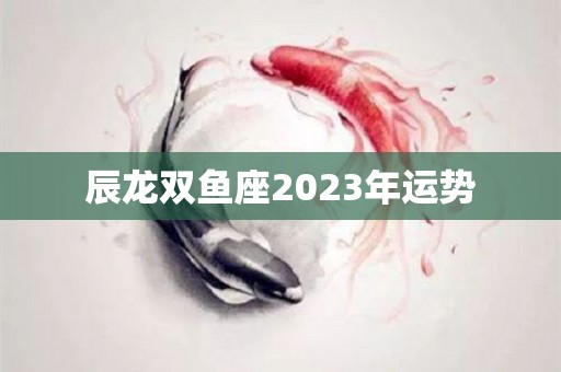 辰龙双鱼座2023年运势