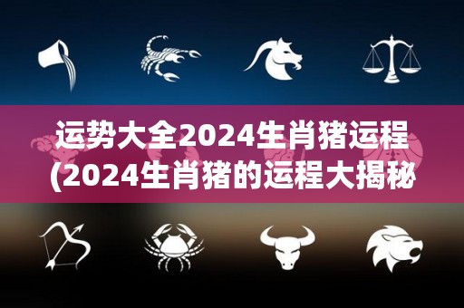 运势大全2024生肖猪运程(2024生肖猪的运程大揭秘)