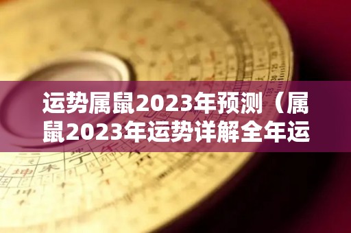 运势属鼠2023年预测（属鼠2023年运势详解全年运程完整版）