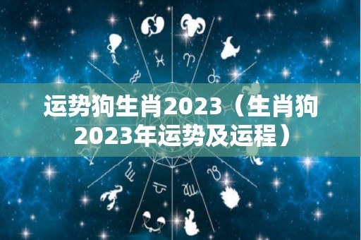 运势狗生肖2023（生肖狗2023年运势及运程）