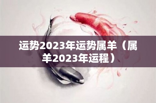 运势2023年运势属羊（属羊2023年运程）