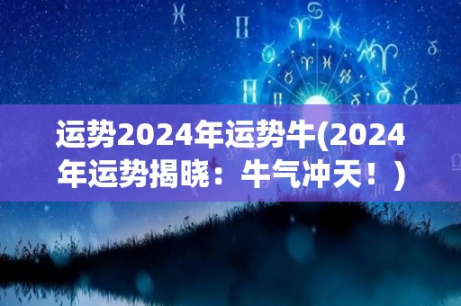 运势2024年运势牛(2024年运势揭晓：牛气冲天！)
