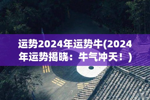 运势2024年运势牛(2024年运势揭晓：牛气冲天！)