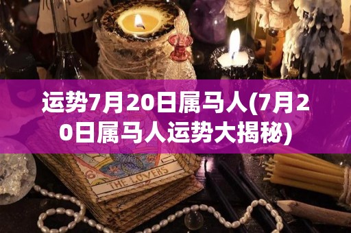 运势7月20日属马人(7月20日属马人运势大揭秘)