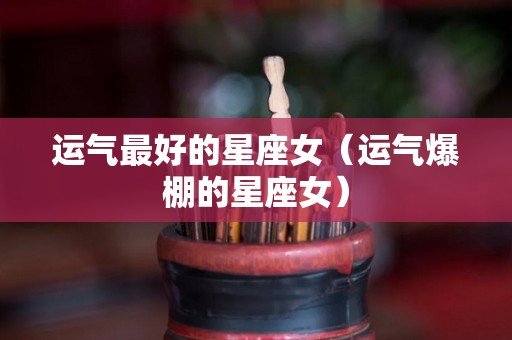 运气最好的星座女（运气爆棚的星座女）