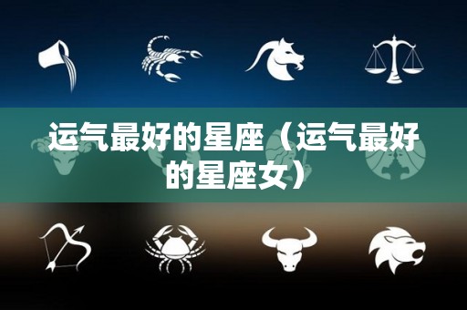 运气最好的星座（运气最好的星座女）