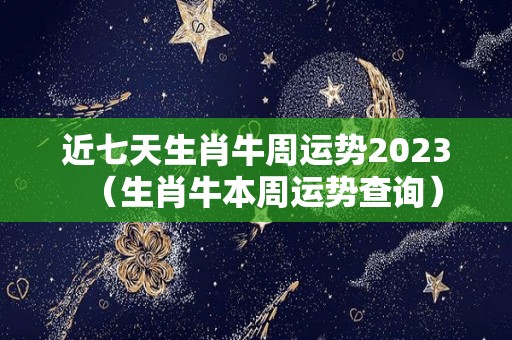 近七天生肖牛周运势2023（生肖牛本周运势查询）