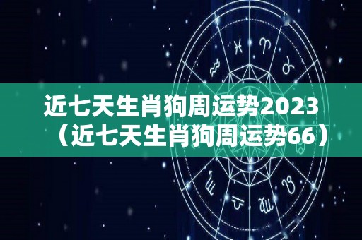 近七天生肖狗周运势2023（近七天生肖狗周运势66）