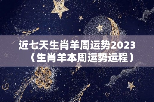 近七天生肖羊周运势2023（生肖羊本周运势运程）