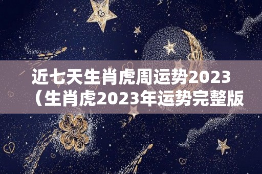 近七天生肖虎周运势2023（生肖虎2023年运势完整版）