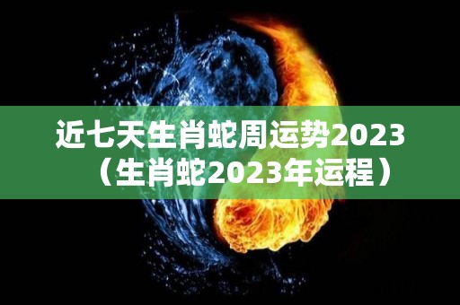 近七天生肖蛇周运势2023（生肖蛇2023年运程）