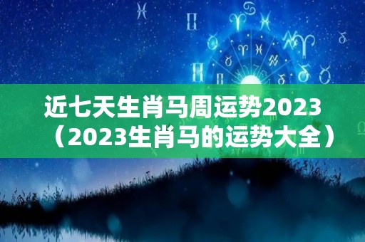 近七天生肖马周运势2023（2023生肖马的运势大全）