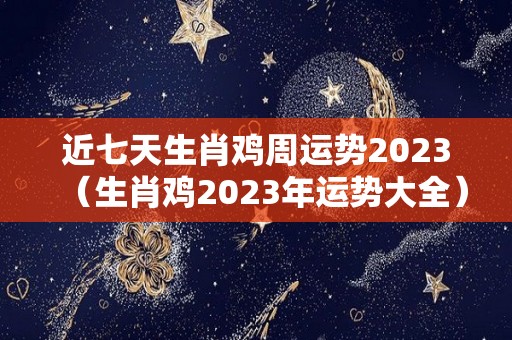 近七天生肖鸡周运势2023（生肖鸡2023年运势大全）