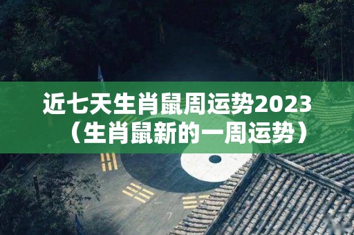 近七天生肖鼠周运势2023（生肖鼠新的一周运势）