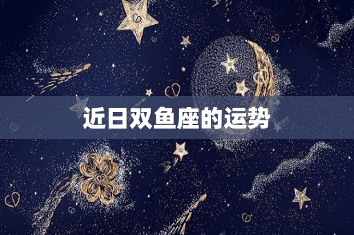 近日双鱼座的运势