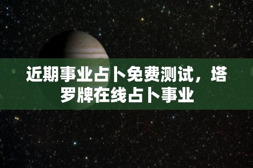 近期事业占卜免费测试，塔罗牌在线占卜事业