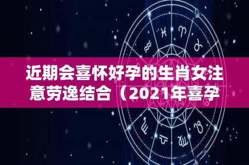 近期会喜怀好孕的生肖女注意劳逸结合（2021年喜孕的生肖）