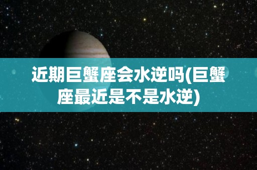 近期巨蟹座会水逆吗(巨蟹座最近是不是水逆)