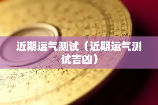 近期运气测试（近期运气测试吉凶）