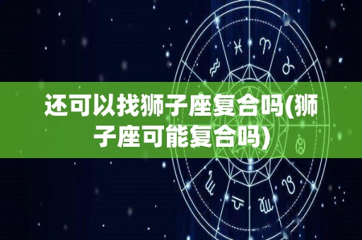 还可以找狮子座复合吗(狮子座可能复合吗)