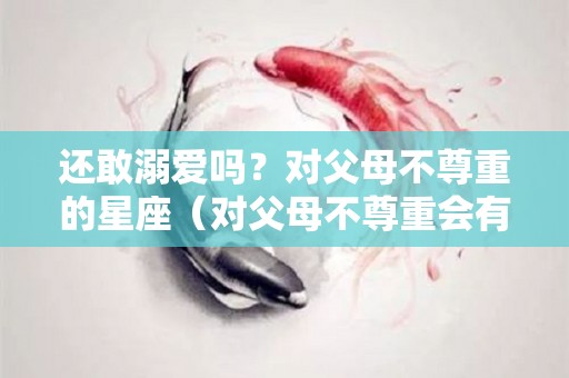 还敢溺爱吗？对父母不尊重的星座（对父母不尊重会有什么报应）