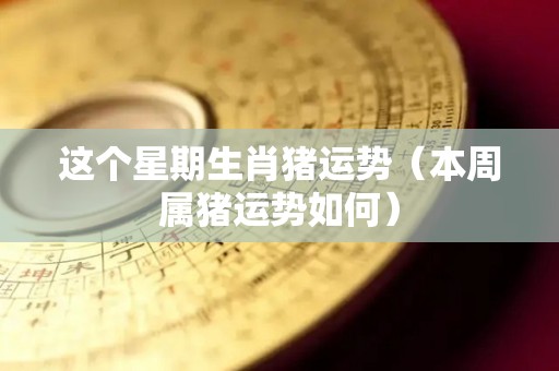这个星期生肖猪运势（本周属猪运势如何）