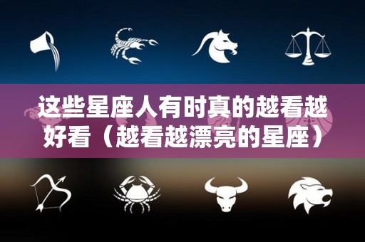 这些星座人有时真的越看越好看（越看越漂亮的星座）