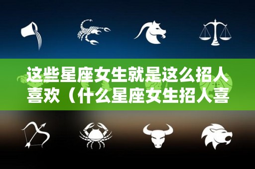 这些星座女生就是这么招人喜欢（什么星座女生招人喜欢）