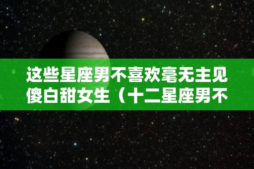 这些星座男不喜欢毫无主见傻白甜女生（十二星座男不喜欢一个人的表现）