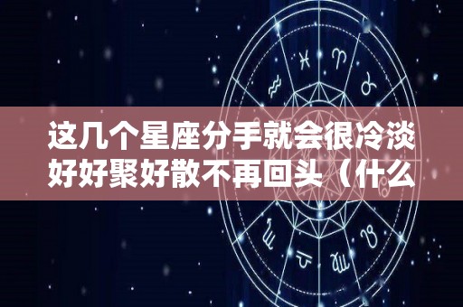 这几个星座分手就会很冷淡好好聚好散不再回头（什么星座分手后会回头）