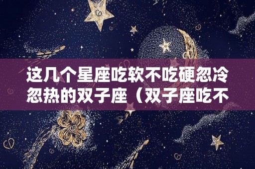 这几个星座吃软不吃硬忽冷忽热的双子座（双子座吃不胖）