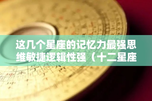 这几个星座的记忆力最强思维敏捷逻辑性强（十二星座哪个星座的记忆力最差）