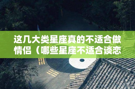 这几大类星座真的不适合做情侣（哪些星座不适合谈恋爱）