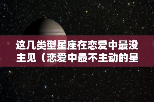 这几类型星座在恋爱中最没主见（恋爱中最不主动的星座）