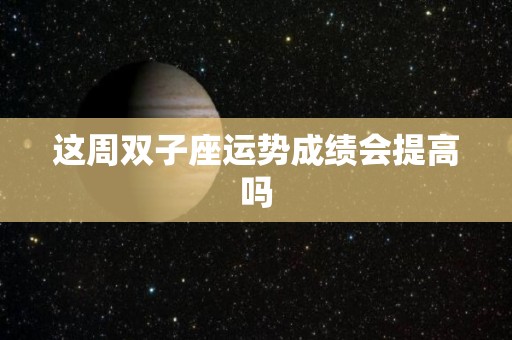 这周双子座运势成绩会提高吗