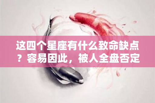 这四个星座有什么致命缺点？容易因此，被人全盘否定（各星座缺点）