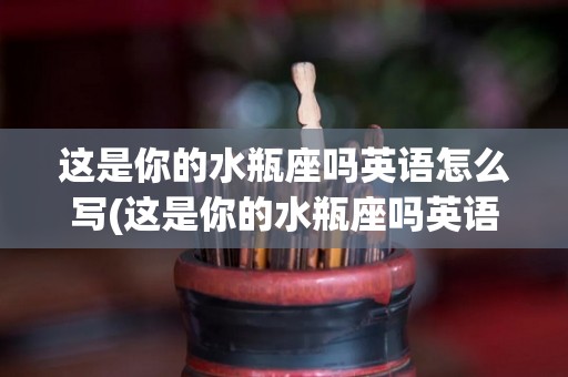 这是你的水瓶座吗英语怎么写(这是你的水瓶座吗英语怎么写的)