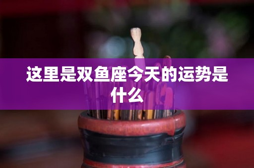 这里是双鱼座今天的运势是什么