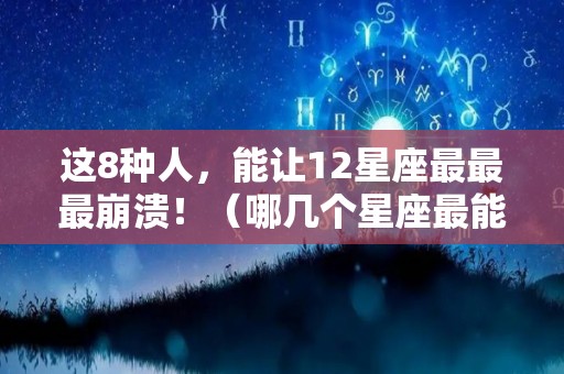 这8种人，能让12星座最最最崩溃！（哪几个星座最能折磨人）