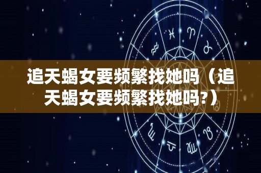 追天蝎女要频繁找她吗（追天蝎女要频繁找她吗?）