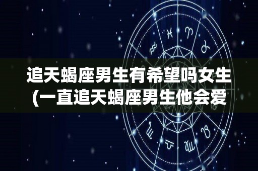 追天蝎座男生有希望吗女生(一直追天蝎座男生他会爱上你吗)
