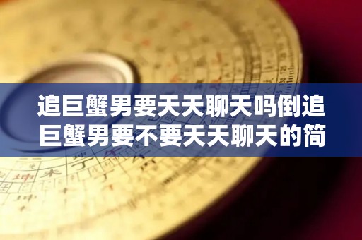 追巨蟹男要天天聊天吗倒追巨蟹男要不要天天聊天的简单介绍
