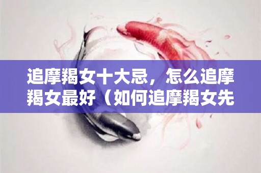 追摩羯女十大忌，怎么追摩羯女最好（如何追摩羯女先看看这15条你能做到吗?）