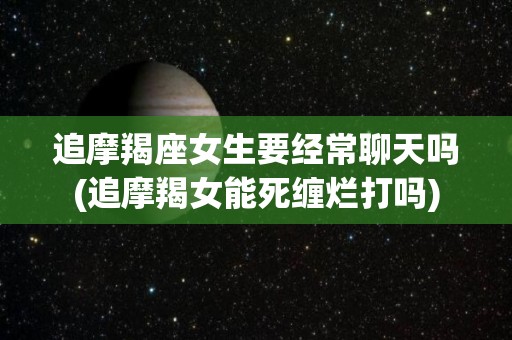 追摩羯座女生要经常聊天吗(追摩羯女能死缠烂打吗)