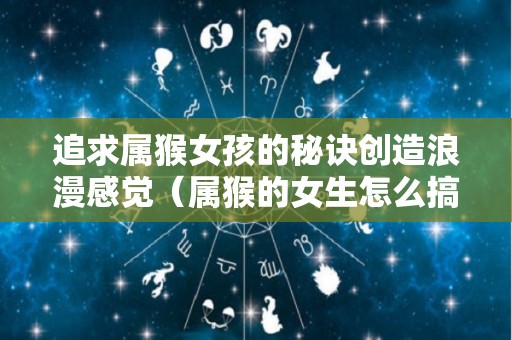 追求属猴女孩的秘诀创造浪漫感觉（属猴的女生怎么搞定）
