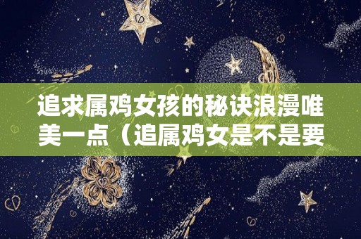 追求属鸡女孩的秘诀浪漫唯美一点（追属鸡女是不是要花很多钱）